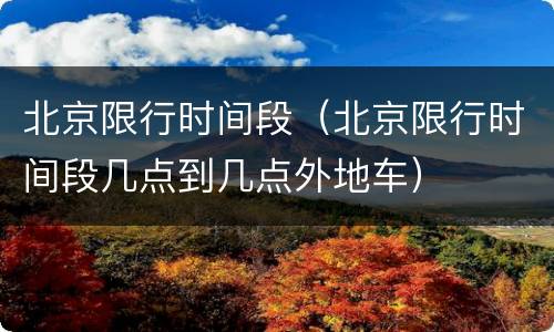 北京限行时间段（北京限行时间段几点到几点外地车）