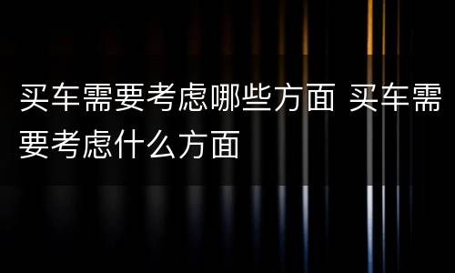 买车需要考虑哪些方面 买车需要考虑什么方面