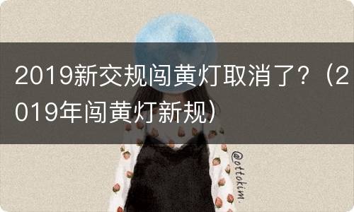 2019新交规闯黄灯取消了?（2019年闯黄灯新规）