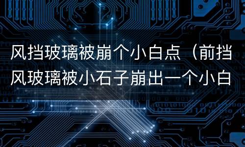 风挡玻璃被崩个小白点（前挡风玻璃被小石子崩出一个小白点）