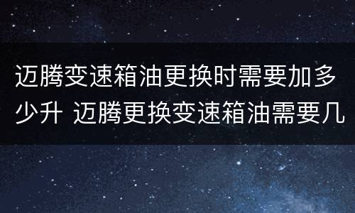 迈腾变速箱油更换时需要加多少升 迈腾更换变速箱油需要几升