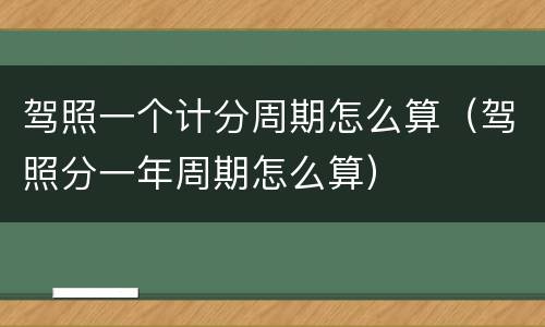 驾照一个计分周期怎么算（驾照分一年周期怎么算）