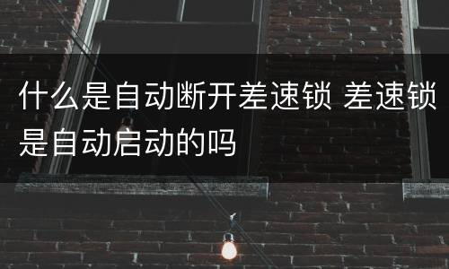 什么是自动断开差速锁 差速锁是自动启动的吗