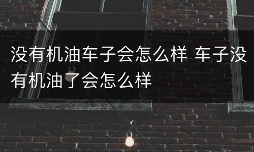 没有机油车子会怎么样 车子没有机油了会怎么样