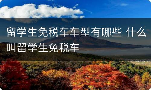 留学生免税车车型有哪些 什么叫留学生免税车