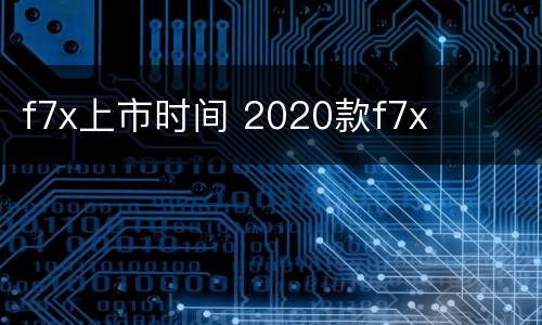f7x上市时间 2020款f7x