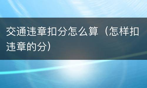交通违章扣分怎么算（怎样扣违章的分）