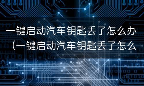 一键启动汽车钥匙丢了怎么办（一键启动汽车钥匙丢了怎么办 配一把多少钱）