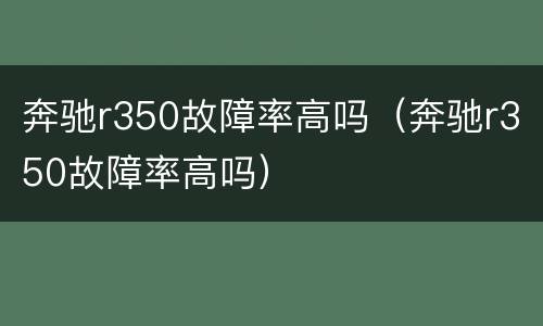 奔驰r350故障率高吗（奔驰r350故障率高吗）