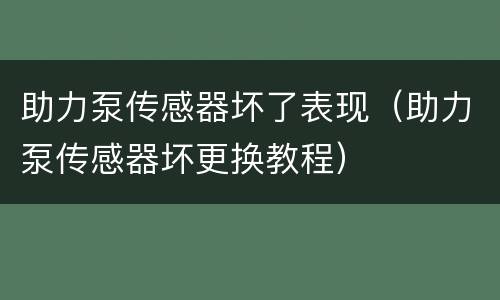 助力泵传感器坏了表现（助力泵传感器坏更换教程）