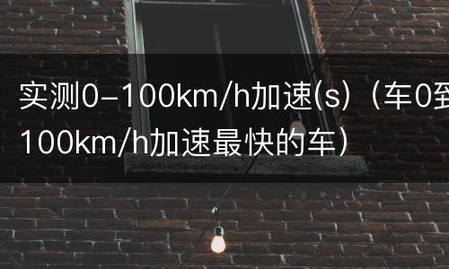 实测0-100km/h加速(s)（车0到100km/h加速最快的车）