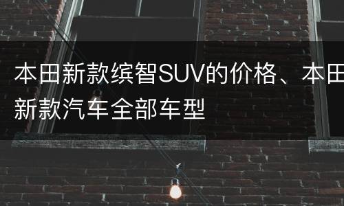 本田新款缤智SUV的价格、本田新款汽车全部车型