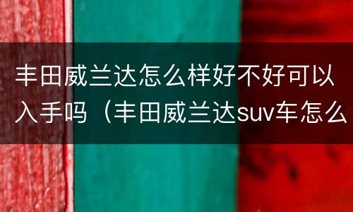 丰田威兰达怎么样好不好可以入手吗（丰田威兰达suv车怎么样）