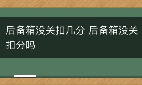 后备箱没关扣几分 后备箱没关扣分吗