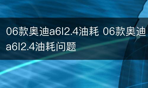 06款奥迪a6l2.4油耗 06款奥迪a6l2.4油耗问题