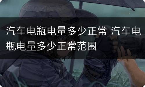 汽车电瓶电量多少正常 汽车电瓶电量多少正常范围
