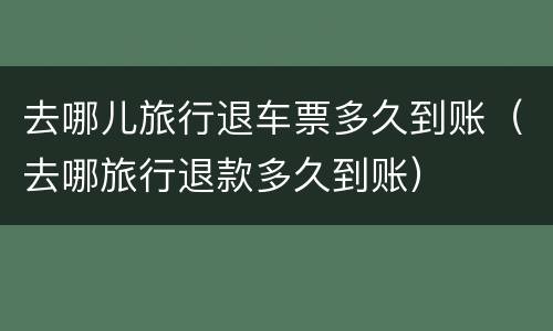 去哪儿旅行退车票多久到账（去哪旅行退款多久到账）