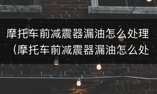 摩托车前减震器漏油怎么处理（摩托车前减震器漏油怎么处理的）