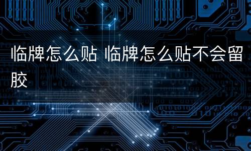 临牌怎么贴 临牌怎么贴不会留胶