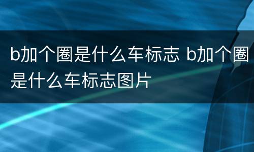 b加个圈是什么车标志 b加个圈是什么车标志图片