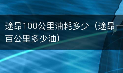 途昂100公里油耗多少（途昂一百公里多少油）