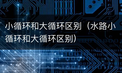 小循环和大循环区别（水路小循环和大循环区别）