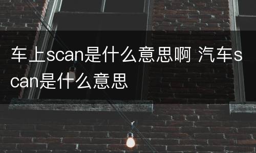 车上scan是什么意思啊 汽车scan是什么意思