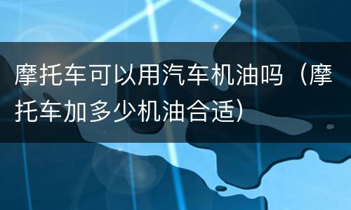 摩托车可以用汽车机油吗（摩托车加多少机油合适）