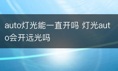 auto灯光能一直开吗 灯光auto会开远光吗