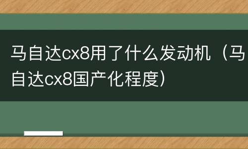 马自达cx8用了什么发动机（马自达cx8国产化程度）