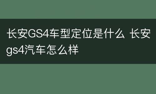 长安GS4车型定位是什么 长安gs4汽车怎么样