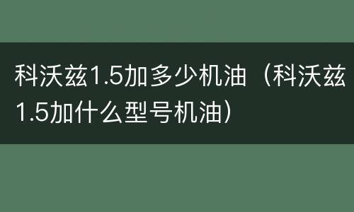 科沃兹1.5加多少机油（科沃兹1.5加什么型号机油）