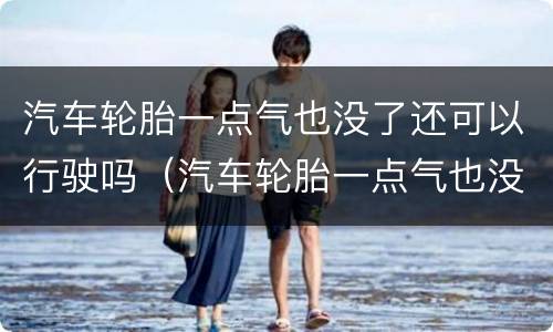 汽车轮胎一点气也没了还可以行驶吗（汽车轮胎一点气也没了还可以行驶吗图片）