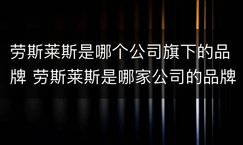 劳斯莱斯是哪个公司旗下的品牌 劳斯莱斯是哪家公司的品牌