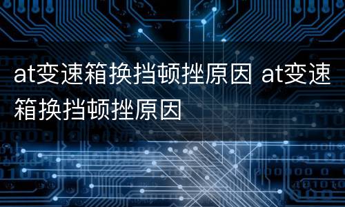 at变速箱换挡顿挫原因 at变速箱换挡顿挫原因