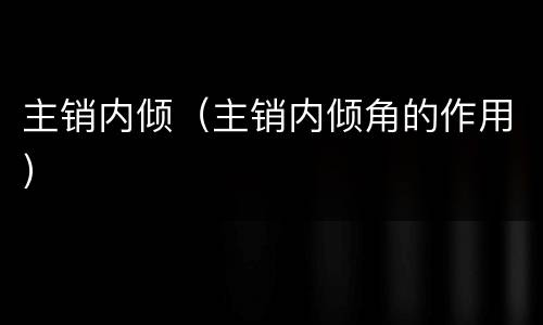 主销内倾（主销内倾角的作用）