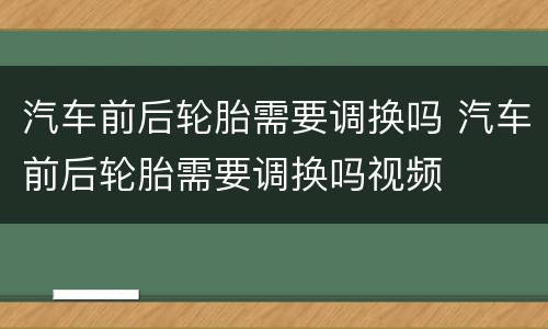 汽车前后轮胎需要调换吗 汽车前后轮胎需要调换吗视频