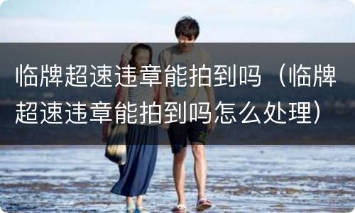 临牌超速违章能拍到吗（临牌超速违章能拍到吗怎么处理）