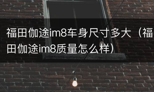 福田伽途im8车身尺寸多大（福田伽途im8质量怎么样）