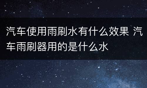 汽车使用雨刷水有什么效果 汽车雨刷器用的是什么水