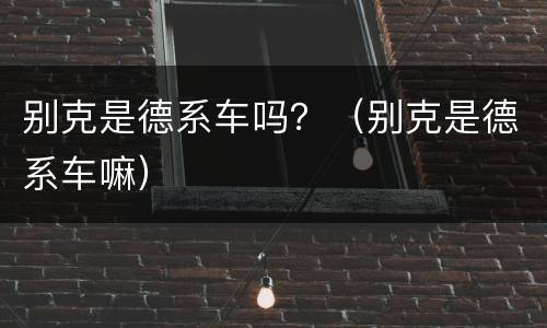 别克是德系车吗？（别克是德系车嘛）