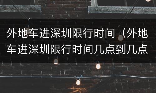 外地车进深圳限行时间（外地车进深圳限行时间几点到几点）