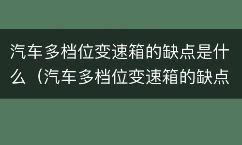 汽车多档位变速箱的缺点是什么（汽车多档位变速箱的缺点是什么呢）