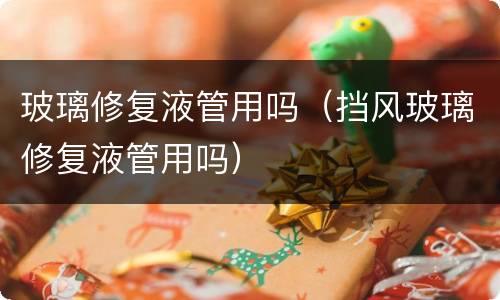 玻璃修复液管用吗（挡风玻璃修复液管用吗）
