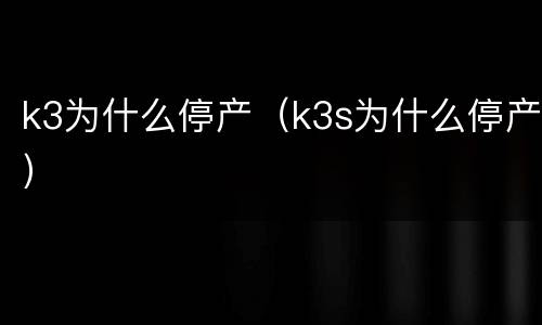 k3为什么停产（k3s为什么停产）
