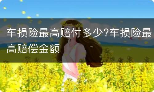 车损险最高赔付多少?车损险最高赔偿金额