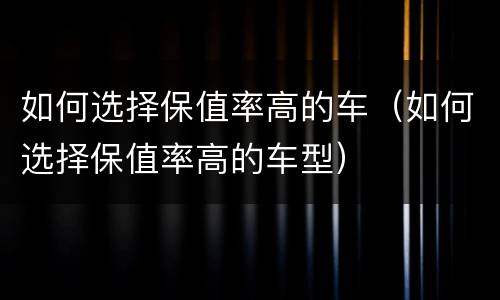 如何选择保值率高的车（如何选择保值率高的车型）