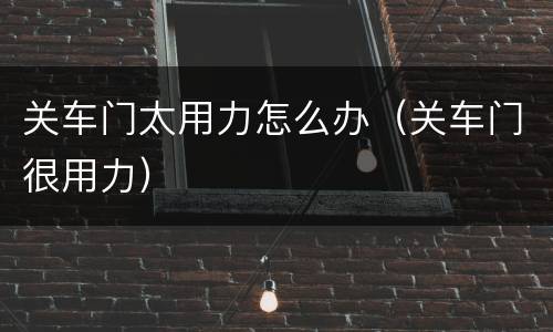 关车门太用力怎么办（关车门很用力）