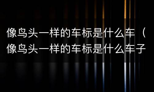 像鸟头一样的车标是什么车（像鸟头一样的车标是什么车子）