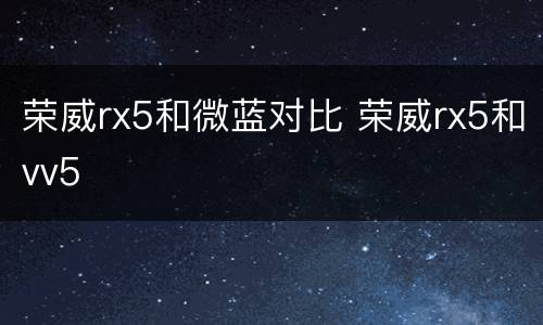 荣威rx5和微蓝对比 荣威rx5和vv5